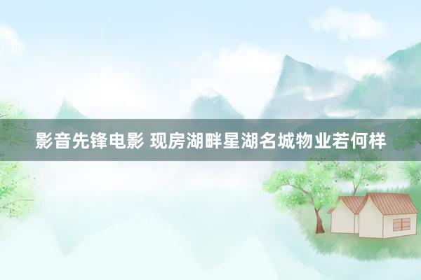 影音先锋电影 现房湖畔星湖名城物业若何样