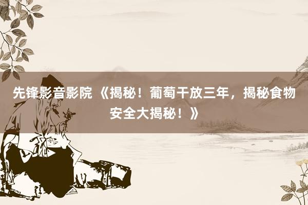 先锋影音影院 《揭秘！葡萄干放三年，揭秘食物安全大揭秘！》