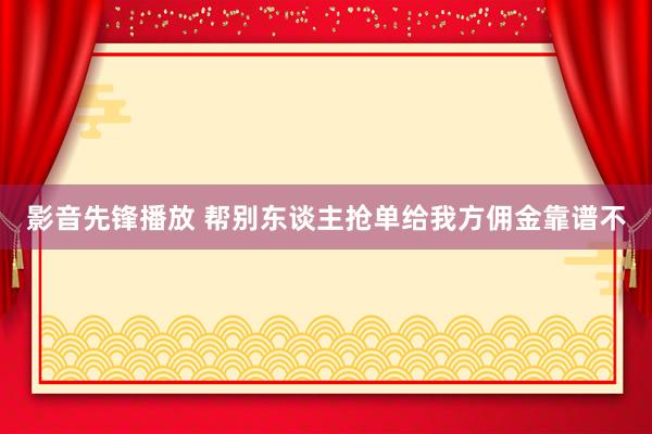 影音先锋播放 帮别东谈主抢单给我方佣金靠谱不