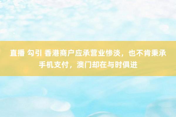 直播 勾引 香港商户应承营业惨淡，也不肯秉承手机支付，澳门却在与时俱进