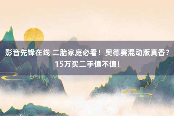 影音先锋在线 二胎家庭必看！奥德赛混动版真香？15万买二手值不值！