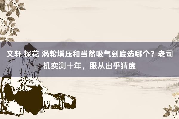 文轩 探花 涡轮增压和当然吸气到底选哪个？老司机实测十年，服从出乎猜度