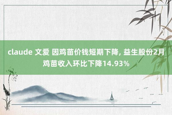 claude 文爱 因鸡苗价钱短期下降， 益生股份2月鸡苗收入环比下降14.93%