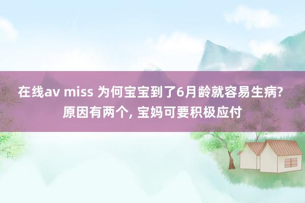 在线av miss 为何宝宝到了6月龄就容易生病? 原因有两个， 宝妈可要积极应付