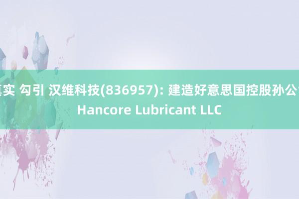 真实 勾引 汉维科技(836957): 建造好意思国控股孙公司Hancore Lubricant LLC