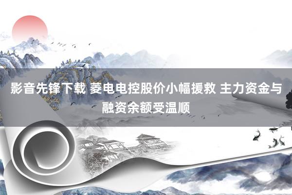 影音先锋下载 菱电电控股价小幅援救 主力资金与融资余额受温顺