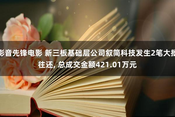 影音先锋电影 新三板基础层公司叙简科技发生2笔大批往还， 总成交金额421.01万元