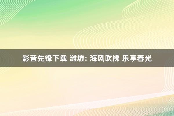 影音先锋下载 潍坊: 海风吹拂 乐享春光