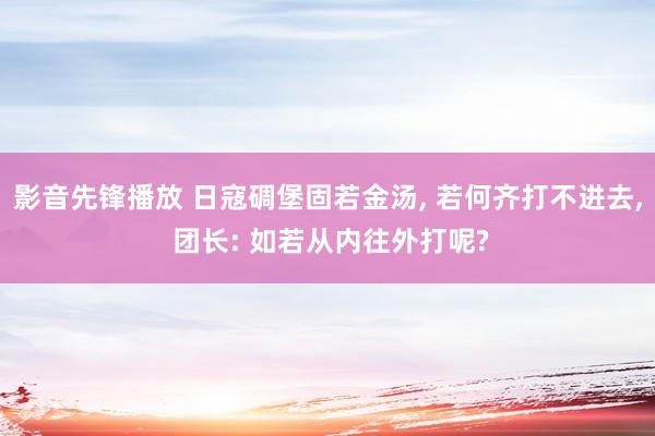 影音先锋播放 日寇碉堡固若金汤， 若何齐打不进去， 团长: 如若从内往外打呢?