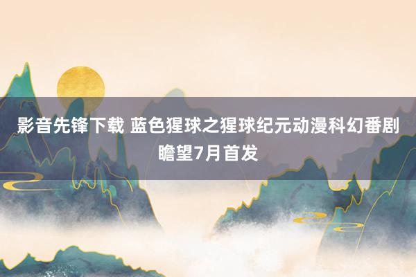 影音先锋下载 蓝色猩球之猩球纪元动漫科幻番剧瞻望7月首发