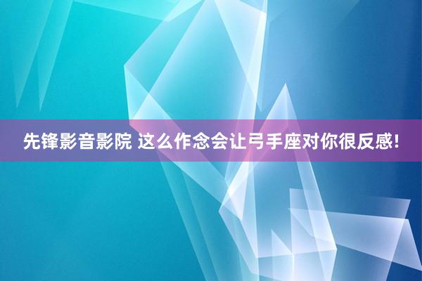 先锋影音影院 这么作念会让弓手座对你很反感!