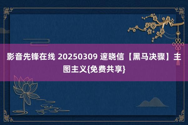 影音先锋在线 20250309 邃晓信【黑马决骤】主图主义{免费共享}