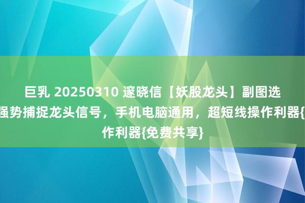 巨乳 20250310 邃晓信【妖股龙头】副图选股处所：强势捕捉龙头信号，手机电脑通用，超短线操作利器{免费共享}