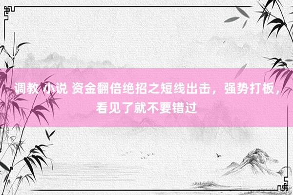 调教 小说 资金翻倍绝招之短线出击，强势打板，看见了就不要错过