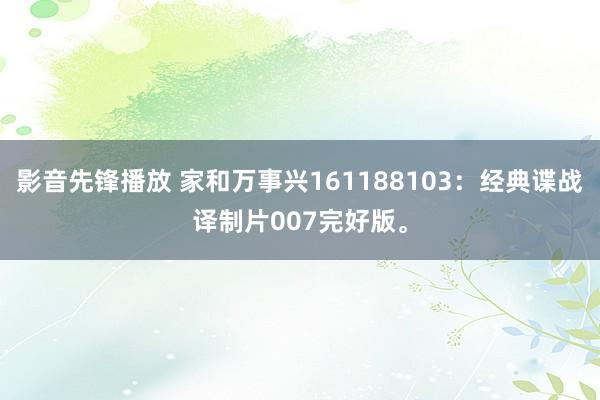 影音先锋播放 家和万事兴161188103：经典谍战译制片007完好版。