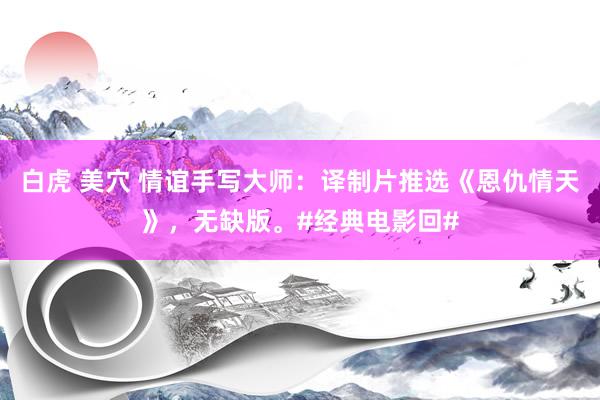 白虎 美穴 情谊手写大师：译制片推选《恩仇情天》，无缺版。#经典电影回#