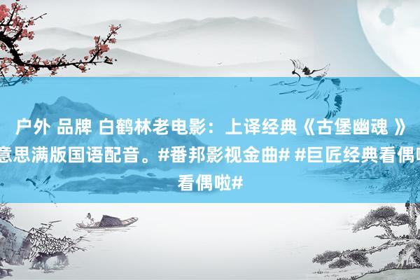 户外 品牌 白鹤林老电影：上译经典《古堡幽魂 》好意思满版国语配音。#番邦影视金曲# #巨匠经典看偶啦#