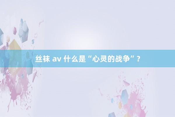 丝袜 av 什么是“心灵的战争”？