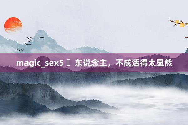 magic_sex5 ​东说念主，不成活得太显然