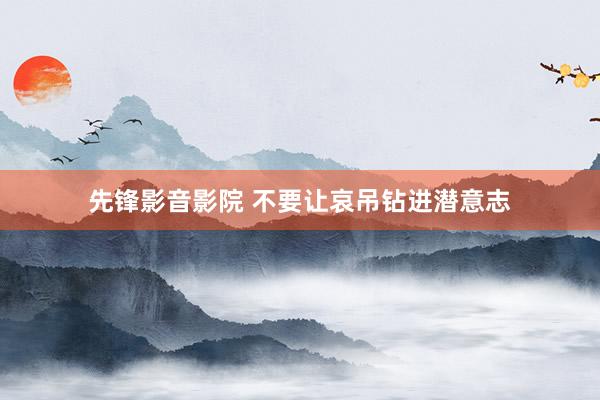 先锋影音影院 不要让哀吊钻进潜意志