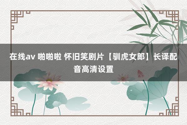 在线av 啪啪啦 怀旧笑剧片【驯虎女郎】长译配音高清设置