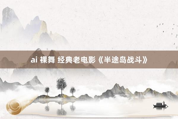 ai 裸舞 经典老电影《半途岛战斗》