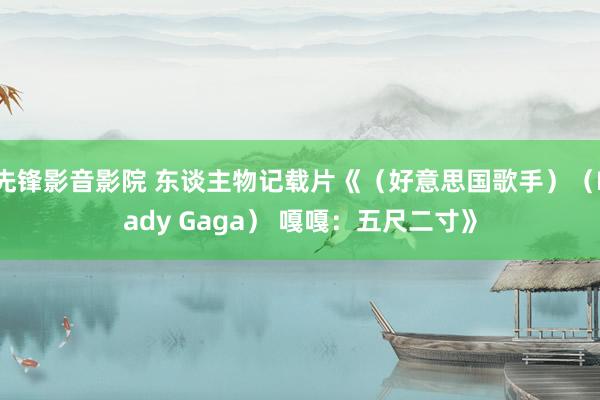 先锋影音影院 东谈主物记载片《（好意思国歌手）（Lady Gaga） 嘎嘎：五尺二寸》